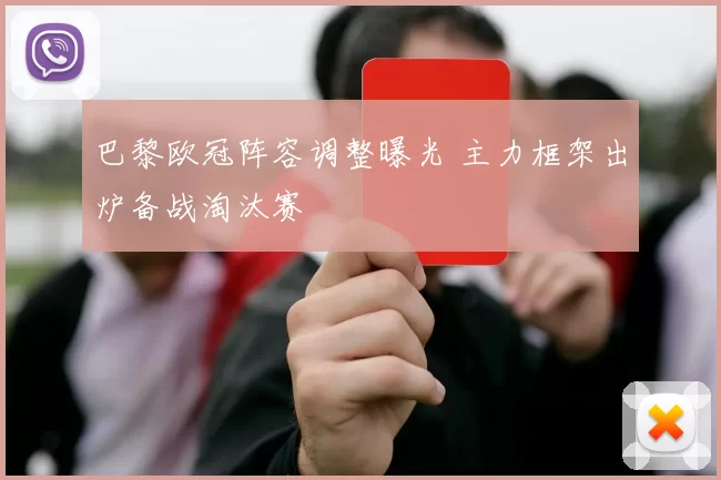 巴黎欧冠阵容调整曝光 主力框架出炉备战淘汰赛