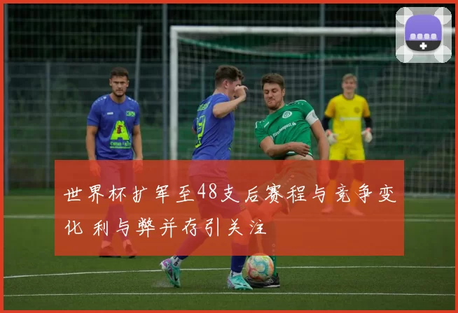 世界杯扩军至48支后赛程与竞争变化 利与弊并存引关注