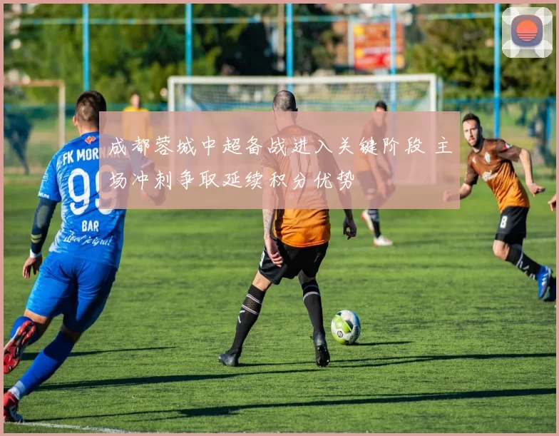 成都蓉城中超备战进入关键阶段 主场冲刺争取延续积分优势