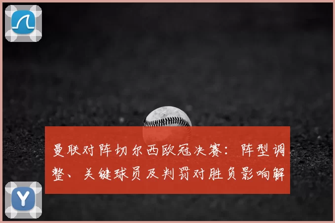曼联对阵切尔西欧冠决赛:阵型调整、关键球员及判罚对胜负影响解读