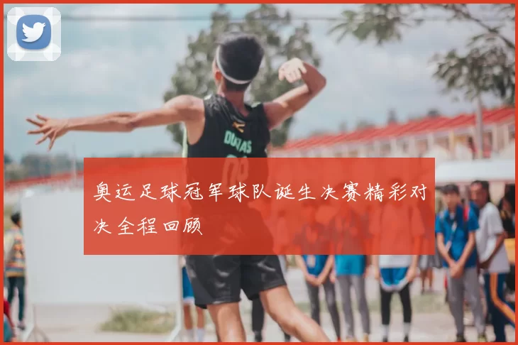 奥运足球冠军球队诞生决赛精彩对决全程回顾